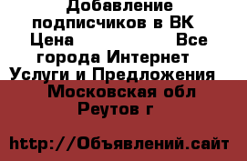 Добавление подписчиков в ВК › Цена ­ 5000-10000 - Все города Интернет » Услуги и Предложения   . Московская обл.,Реутов г.